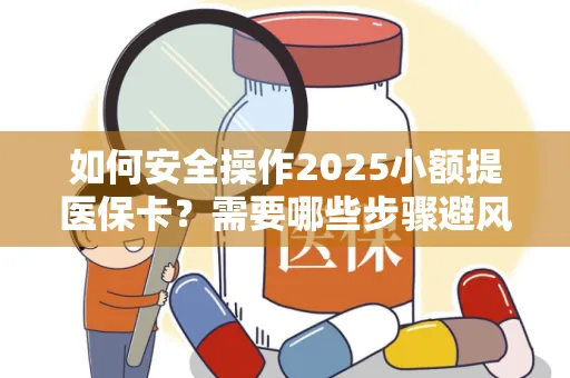 如何安全操作2025小额提医保卡？需要哪些步骤避风险？